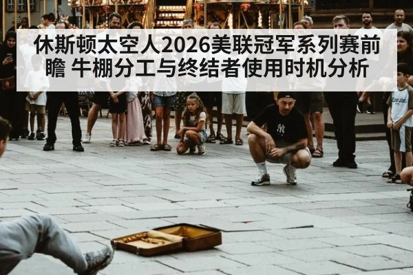 休斯顿太空人2026美联冠军系列赛前瞻 牛棚分工与终结者使用时机分析